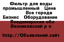 Фильтр для воды промышленный › Цена ­ 189 200 - Все города Бизнес » Оборудование   . Владимирская обл.,Вязниковский р-н